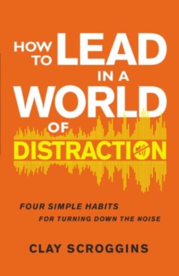 How to Lead in a World of Distraction: Maximizing Your Influence by Turning Down the Noise - eBook  -     By: Clay Scroggins
