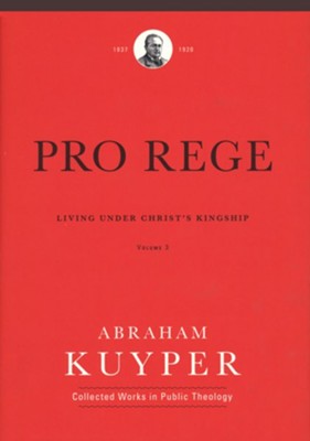 Pro Rege, Volume 3: Living Under Christ The King: Abraham Kuyper ...