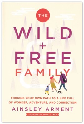 The Wild and Free Family: How to Create a Home Full of Wonder, Adventure, and Connection  -     By: Ainsley Arment
