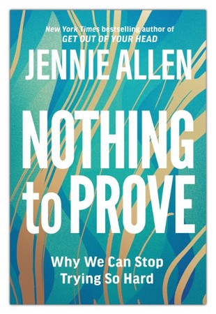 Nothing To Prove: Why We Can Stop Trying So Hard: Jennie Allen 