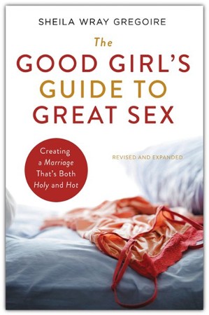 Good Girl's Guide to Great Sex: Creating a Marriage That's Both Holy ...