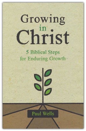 Growing in Christ: 5 Biblical Steps for Enduring Growth: Paul Wells ...