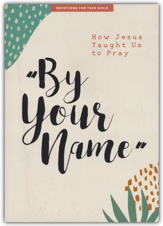 By Your Name Teen Girls' Devotional: How Jesus Taught Us to Pray ...