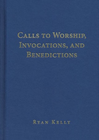 Calls to Worship, Invocations, and Benedictions: Ryan M. Kelly ...