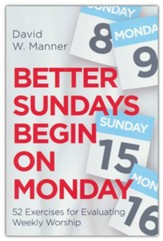 Better Sundays Begin on Monday: 52 Exercises for Evaluating Weekly Worship