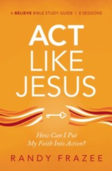 Act Like Jesus Study Guide: How Can I Put My Faith into Action?