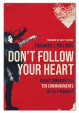 Don't Follow Your Heart: Boldly Breaking the Ten Commandments of Self-Worship