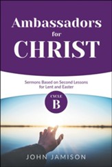 Ambassadors for Christ: Cycle B Sermons Based on Second Lessons for Lent and Easter