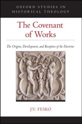 The Covenant of Works: The Origins, Development, and Reception of the Doctrine