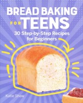 Bread Baking for Teens: 30  Step-by-Step Recipes for Beginners