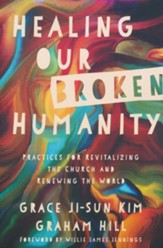 Healing Our Broken Humanity: Practices for Revitalizing the Church and Renewing the World