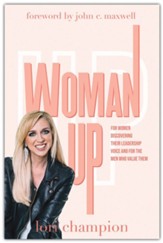 Woman Up: For Women Discovering Their Leadership Voice And For The Men Who Value Them