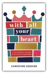 With All Your Heart: Living Joyfully Through Allegiance to King Jesus
