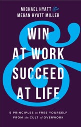 Win at Work and Succeed at Life: 5 Principles to Free Yourself from the Cult of Overwork