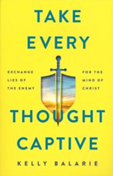 Take Every Thought Captive: Exchange Lies of the Enemy for the Mind of Christ