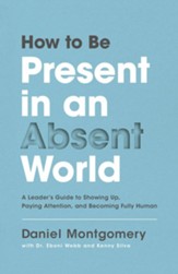 How to Be Present in an Absent World: A Leader's Guide to Showing Up, Paying Attention, and Becoming Fully Human - eBook