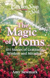Chicken Soup for the Soul: The Magic of Moms: 101 Stories of Gratitude, Love and Wisdom - eBook