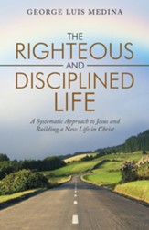 The Righteous and Disciplined Life: A Systematic Approach to Jesus and Building a New Life in Christ - eBook