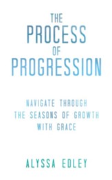 The Process of Progression: Navigate Through the Seasons of Growth with Grace - eBook