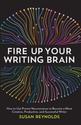 Fire Up Your Writing Brain: How to Use Proven Neuroscience to Become a More Creative, Productive, and Succes sful Writer - eBook