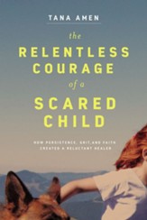 The Relentless Courage of a Scared Child: How Persistence, Grit, and Faith Created a Reluctant Healer - eBook