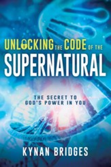 Unlocking the Code of the Supernatural: The Secret to God's Power in You - eBook