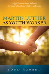 Martin Luther as Youth Worker: Insights from the Great Reformer for Modern Youth and Children's Ministry - eBook