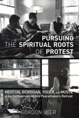 Pursuing the Spiritual Roots of Protest: Merton, Berrigan, Yoder, and Muste at the Gethsemani Abbey Peacemakers Retreat - eBook