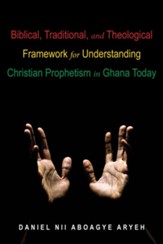 Biblical, Traditional, and Theological Framework for Understanding Christian Prophetism in Ghana Today - eBook