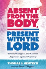 Absent from the Body, Present with the Lord: Biblical, Theological, and Rational Arguments against Purgatory - eBook