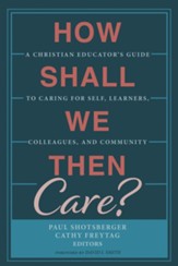 How Shall We Then Care?: A Christian Educator's Guide to Caring for Self, Learners, Colleagues, and Community - eBook
