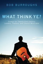 What Think Ye?: Essays for Twenty-First-Century Leaders, Pastors, and Church Musicians - eBook