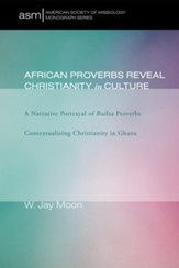 African Proverbs Reveal Christianity in Culture: A Narrative Portrayal of Builsa Proverbs Contextualizing Christianity in Ghana - eBook
