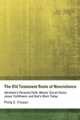 The Old Testament Roots of Nonviolence: Abraham's Personal Faith, Moses' Social Vision, Jesus' Fulfillment, and God's Work Today - eBook