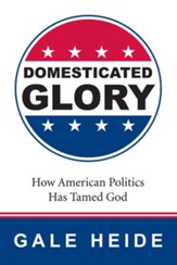 Domesticated Glory: How the Politics of America Has Tamed God - eBook