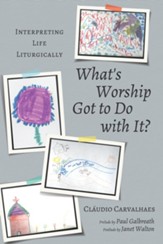 What's Worship Got to Do with It?: Interpreting Life Liturgically - eBook