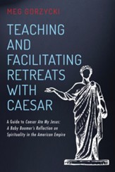 Teaching and Facilitating Retreats with Caesar: A Guide to Caesar Ate My Jesus: A Baby Boomer's Reflection on Spirituality in the American Empire - eBook