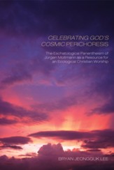 Celebrating God's Cosmic Perichoresis: The Eschatological Panentheism of Jurgen Moltmann as a Resource for an Ecological Christian Worship - eBook