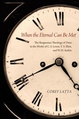 When the Eternal Can Be Met: The Bergsonian Theology of Time in the Works of C. S. Lewis, T. S. Eliot, and W. H. Auden - eBook