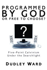 Programmed by God or Free to Choose?: Five-Point Calvinism Under the Searchlight - eBook