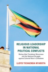 Religious Leadership in National Political Conflict: Bishop Abel Tendekai Muzorewa and the National Struggle againstColonial Rule in Zimbabwe - eBook