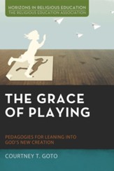 The Grace of Playing: Pedagogies for Leaning into God's New Creation - eBook