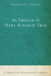 As Though It Were Actually True: A Christian Apologetics Primer - eBook