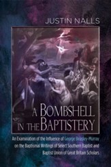 A Bombshell in the Baptistery: An Examination of the Influence of George Beasley-Murray on the Baptismal Writings of Select Southern Baptist and Baptist Union of Great Britain Scholars - eBook