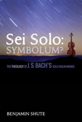 Sei Solo: Symbolum?: The Theology of J. S. Bach's Solo Violin Works - eBook
