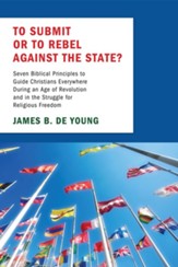 To Submit or to Rebel against the State?: Seven Biblical Principles to Guide Christians Everywhere During an Age of Revolution and in the Struggle for Religious Freedom - eBook