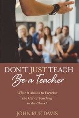 Don't Just Teach: Be a Teacher: What It Means to Exercise the Gift of Teaching in the Church - eBook