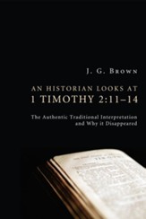 An Historian Looks at 1 Timothy 2:11-14: The Authentic Traditional Interpretation and Why It Disappeared - eBook