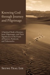 Knowing God through Journey and Pilgrimage: A Scriptural Study of Journey, Jesus' Pilgrimages, and Their Significance to the Feasts of Passover, Pentecost, and Tabernacles - eBook