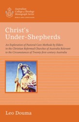 Christ's Under-Shepherds: An Exploration of Pastoral Care Methods by Elders in the Christian Reformed Churches of Australia Relevant to the Circumstances of Twenty-first-century Australia - eBook